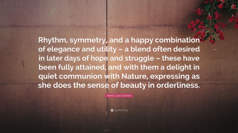 Marie-Luise Gothein Quote: “Rhythm, symmetry, and a happy combination of elegance and utility – a blend often desired in later days of hope and struggle – these have been fully attained, and with them a delight in quiet communion with Nature, expressing as she does the sense of beauty in orderliness.”