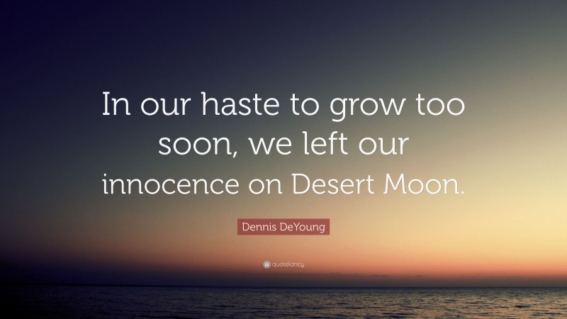 Dennis DeYoung Quote: “In our haste to grow too soon, we left our innocence on Desert Moon.”