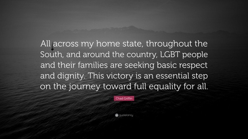 Chad Griffin Quote: “All across my home state, throughout the South, and around the country, LGBT people and their families are seeking basic respect and dignity. This victory is an essential step on the journey toward full equality for all.”