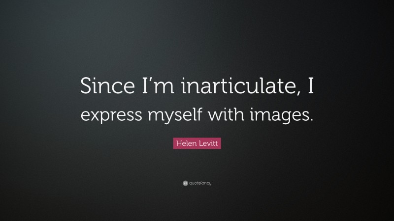 Helen Levitt Quote: “Since I’m inarticulate, I express myself with images.”