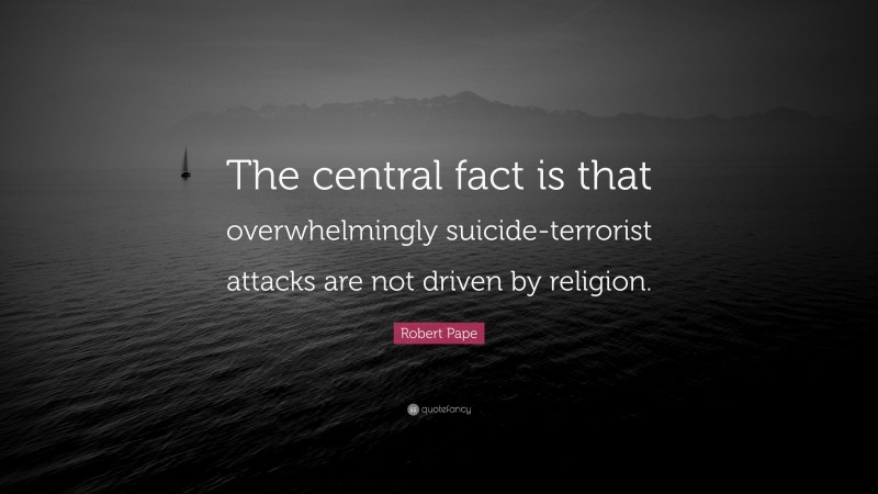 Robert Pape Quote: “The central fact is that overwhelmingly suicide-terrorist attacks are not driven by religion.”