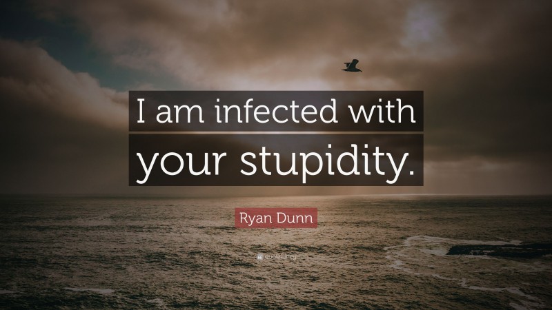 Ryan Dunn Quote: “I am infected with your stupidity.”