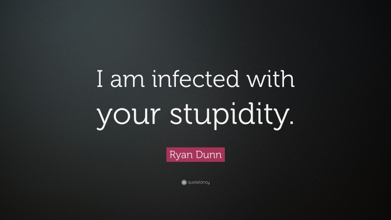 Ryan Dunn Quote: “I am infected with your stupidity.”