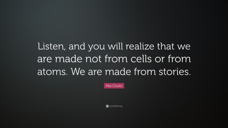 Mia Couto Quote: “Listen, and you will realize that we are made not from cells or from atoms. We are made from stories.”