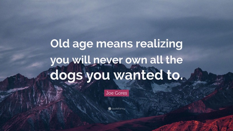 Joe Gores Quote: “Old age means realizing you will never own all the dogs you wanted to.”