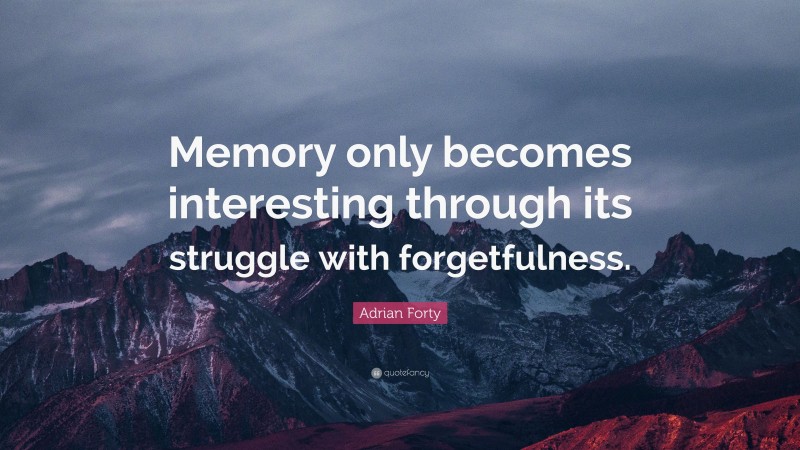 Adrian Forty Quote: “Memory only becomes interesting through its struggle with forgetfulness.”