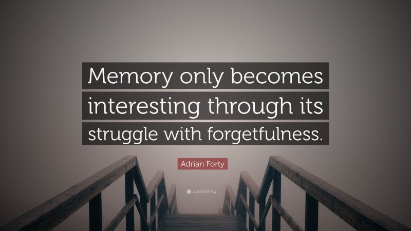 Adrian Forty Quote: “Memory only becomes interesting through its struggle with forgetfulness.”
