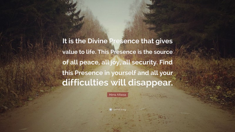Mirra Alfassa Quote: “It is the Divine Presence that gives value to life. This Presence is the source of all peace, all joy, all security. Find this Presence in yourself and all your difficulties will disappear.”