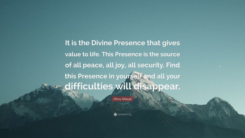Mirra Alfassa Quote: “It is the Divine Presence that gives value to life. This Presence is the source of all peace, all joy, all security. Find this Presence in yourself and all your difficulties will disappear.”