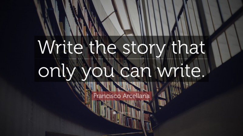 Francisco Arcellana Quote: “Write the story that only you can write.”