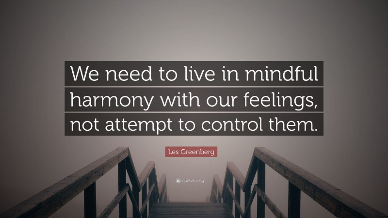 Les Greenberg Quote: “We need to live in mindful harmony with our feelings, not attempt to control them.”