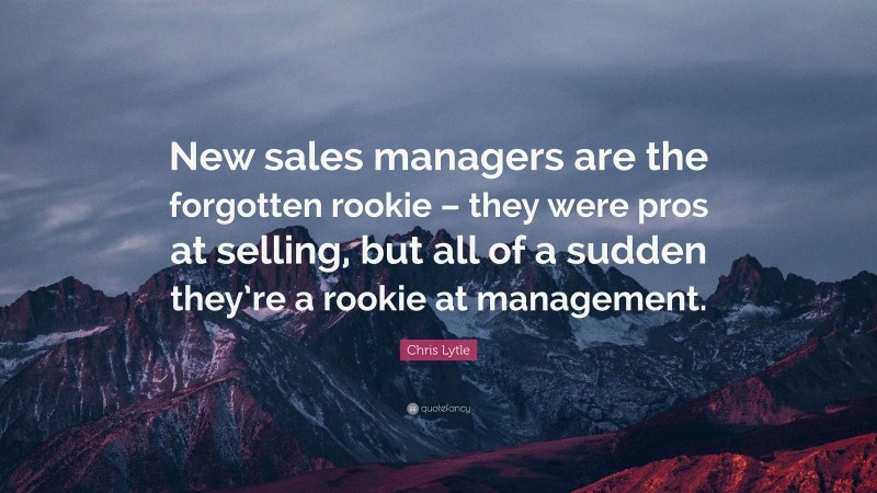 Chris Lytle Quote: “New sales managers are the forgotten rookie – they were pros at selling, but all of a sudden they’re a rookie at management.”