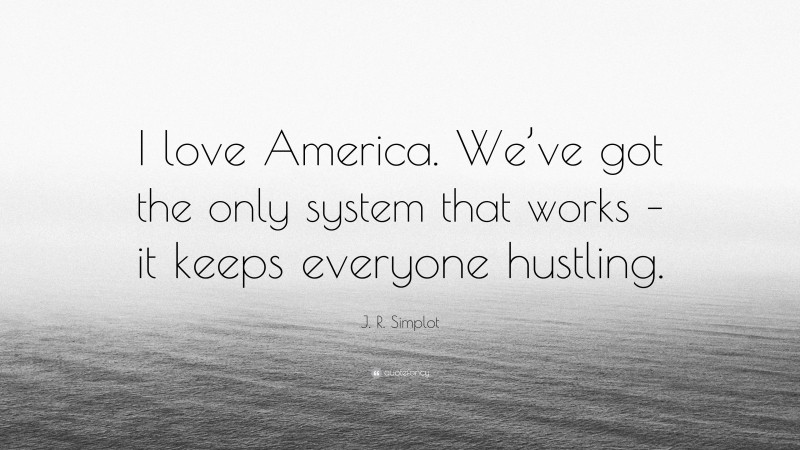 J. R. Simplot Quote: “I love America. We’ve got the only system that works – it keeps everyone hustling.”