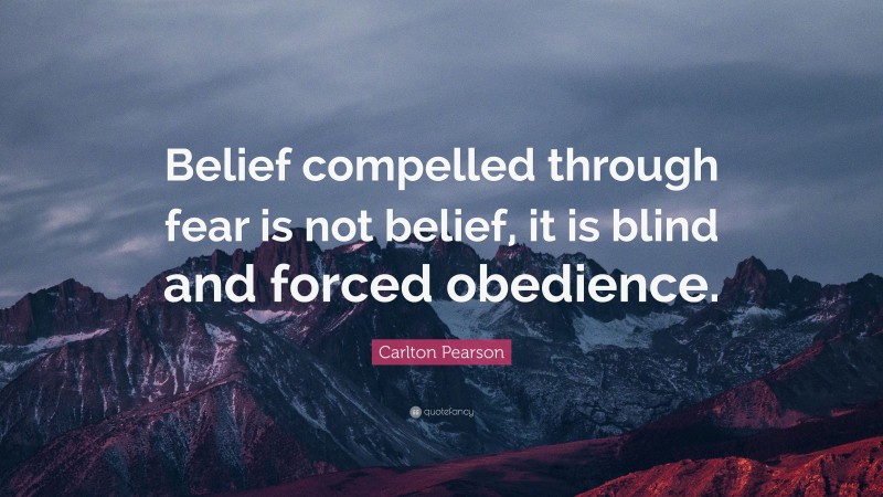 Carlton Pearson Quote: “Belief compelled through fear is not belief, it is blind and forced obedience.”