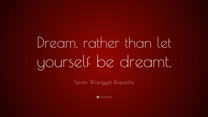 Tenzin Wangyal Rinpoche Quote: “Dream, rather than let yourself be dreamt.”