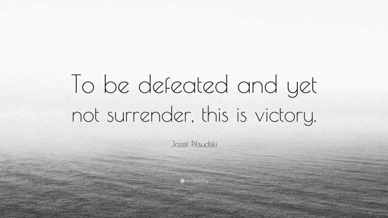 Jozef Pilsudski Quote: “To be defeated and yet not surrender, this is victory.”