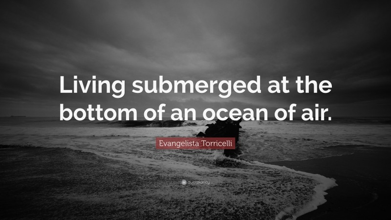 Evangelista Torricelli Quote: “Living submerged at the bottom of an ocean of air.”