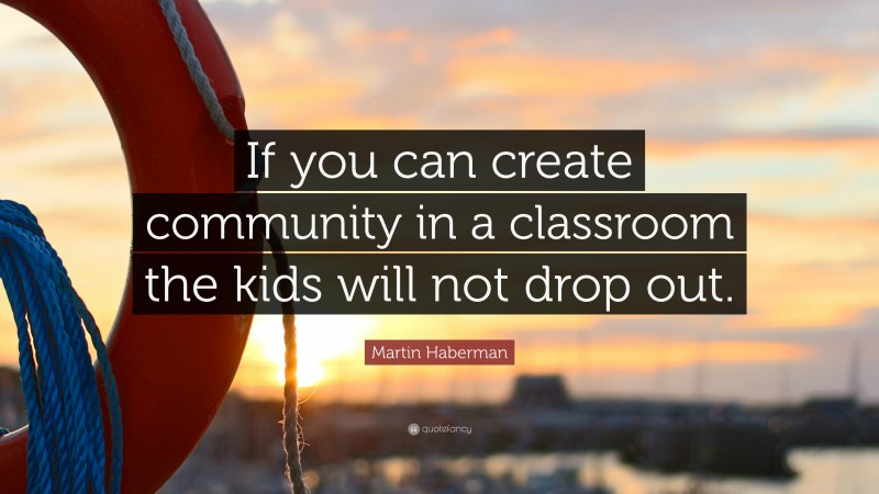 Martin Haberman Quote: “If you can create community in a classroom the kids will not drop out.”
