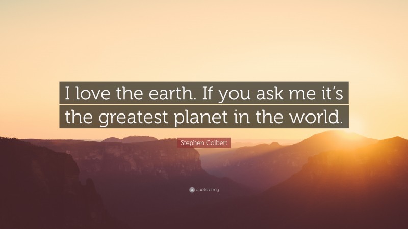 Stephen Colbert Quote: “I love the earth. If you ask me it’s the greatest planet in the world.”