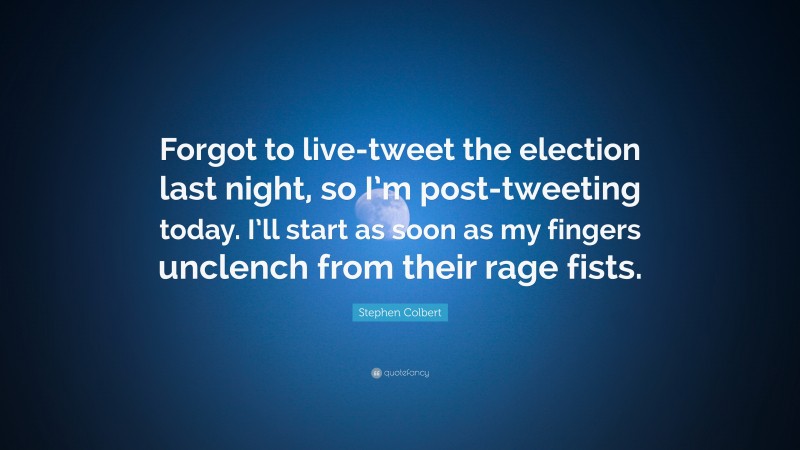 Stephen Colbert Quote: “Forgot to live-tweet the election last night, so I’m post-tweeting today. I’ll start as soon as my fingers unclench from their rage fists.”