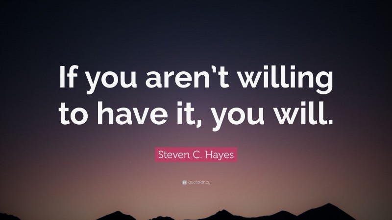 Steven C. Hayes Quote: “If you aren’t willing to have it, you will.”