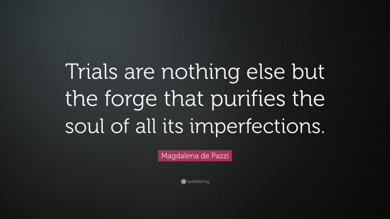 Magdalena de Pazzi Quote: “Trials are nothing else but the forge that purifies the soul of all its imperfections.”