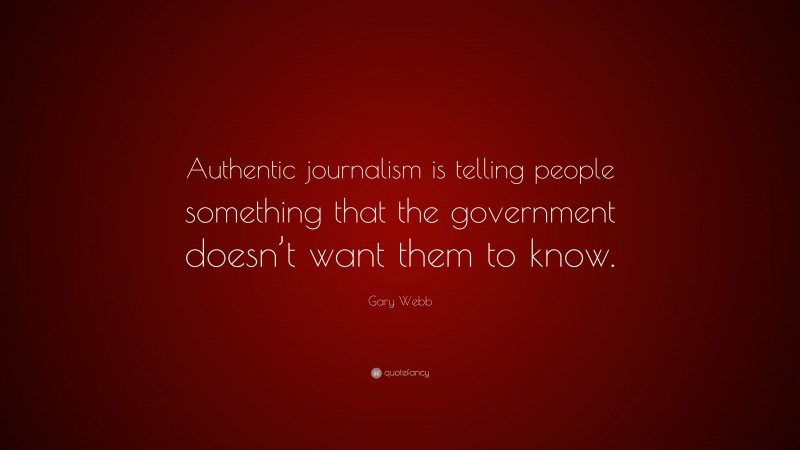 Gary Webb Quote: “Authentic journalism is telling people something that the government doesn’t want them to know.”