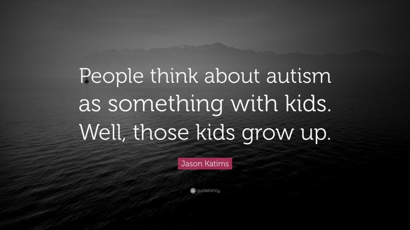 Jason Katims Quote: “People think about autism as something with kids. Well, those kids grow up.”
