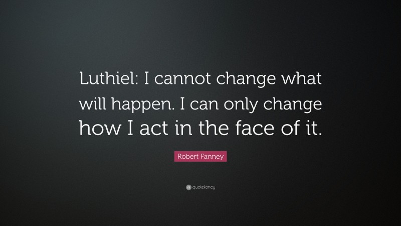 Robert Fanney Quote: “Luthiel: I cannot change what will happen. I can only change how I act in the face of it.”