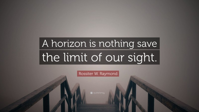 Rossiter W. Raymond Quote: “A horizon is nothing save the limit of our sight.”