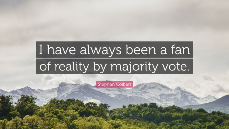 Stephen Colbert Quote: “I have always been a fan of reality by majority vote.”