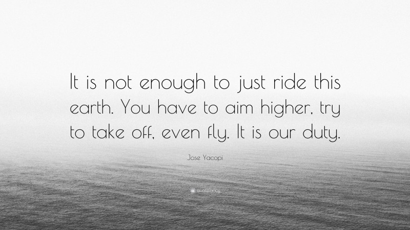 Jose Yacopi Quote: “It is not enough to just ride this earth. You have to aim higher, try to take off, even fly. It is our duty.”