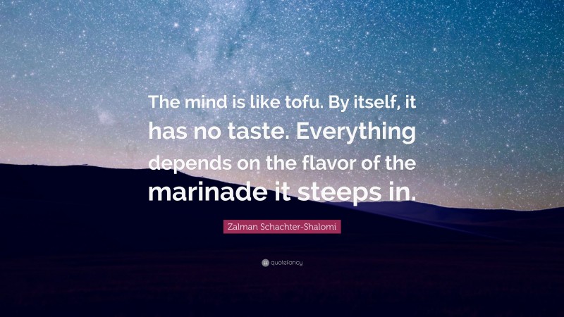 Zalman Schachter-Shalomi Quote: “The mind is like tofu. By itself, it has no taste. Everything depends on the flavor of the marinade it steeps in.”