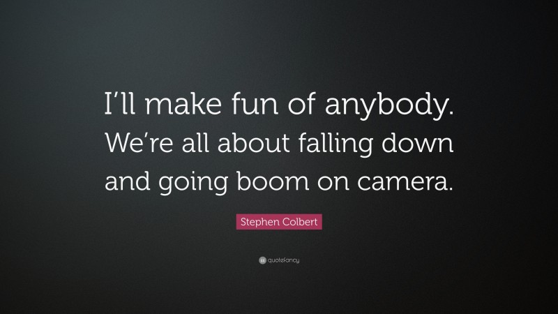 Stephen Colbert Quote: “I’ll make fun of anybody. We’re all about falling down and going boom on camera.”