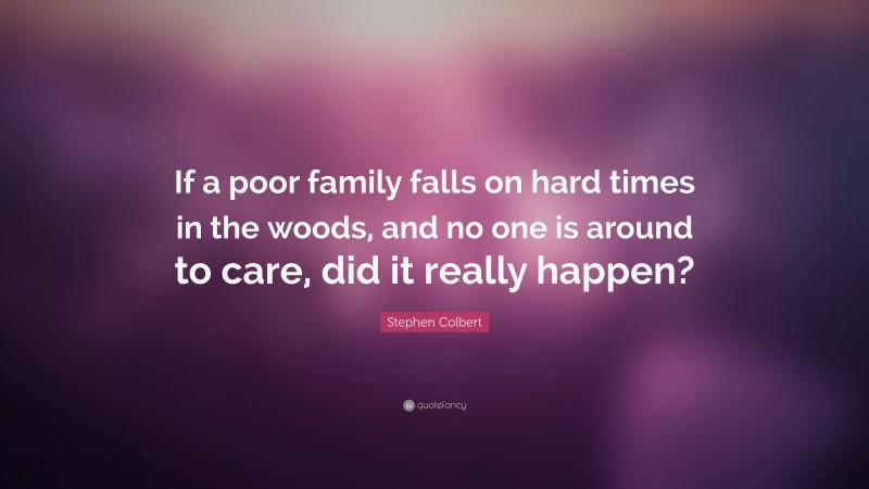 Stephen Colbert Quote: “If a poor family falls on hard times in the woods, and no one is around to care, did it really happen?”