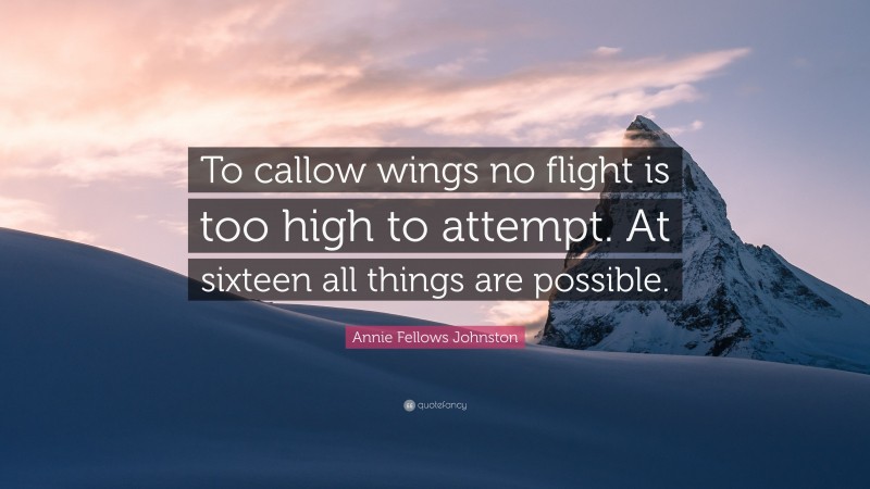 Annie Fellows Johnston Quote: “To callow wings no flight is too high to attempt. At sixteen all things are possible.”