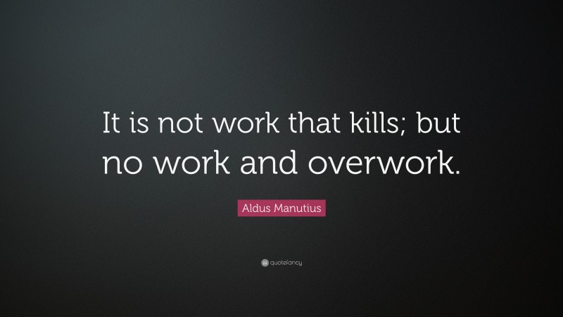 Aldus Manutius Quote: “It is not work that kills; but no work and overwork.”