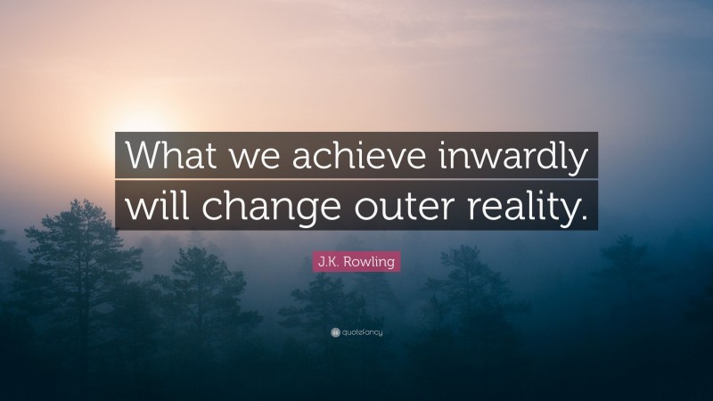J.K. Rowling Quote: “What we achieve inwardly will change outer reality.”