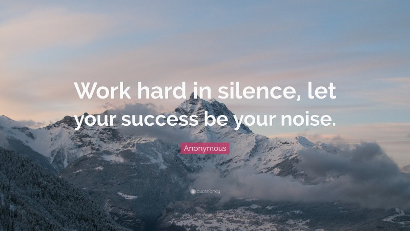 Anonymous Quote: “Work hard in silence, let your success be your noise.”