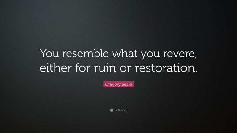 Gregory Beale Quote: “You resemble what you revere, either for ruin or restoration.”