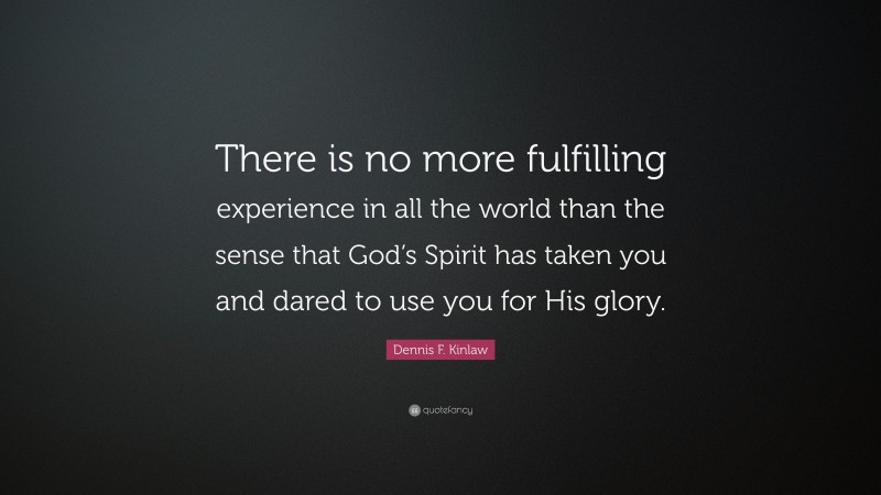 Dennis F. Kinlaw Quote: “There is no more fulfilling experience in all the world than the sense that God’s Spirit has taken you and dared to use you for His glory.”