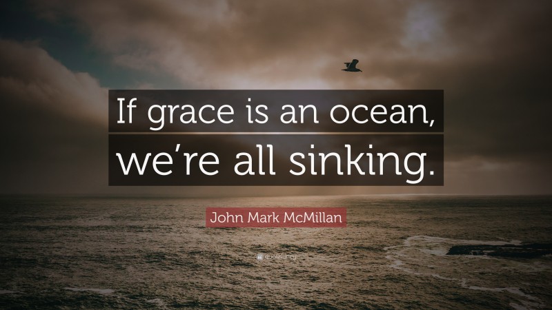 John Mark McMillan Quote: “If grace is an ocean, we’re all sinking.”