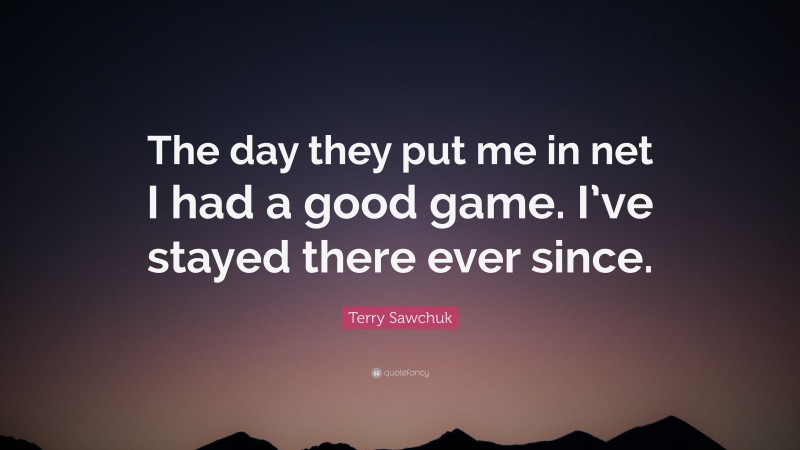 Terry Sawchuk Quote: “The day they put me in net I had a good game. I’ve stayed there ever since.”