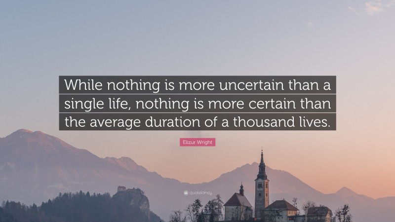 Elizur Wright Quote: “While nothing is more uncertain than a single life, nothing is more certain than the average duration of a thousand lives.”