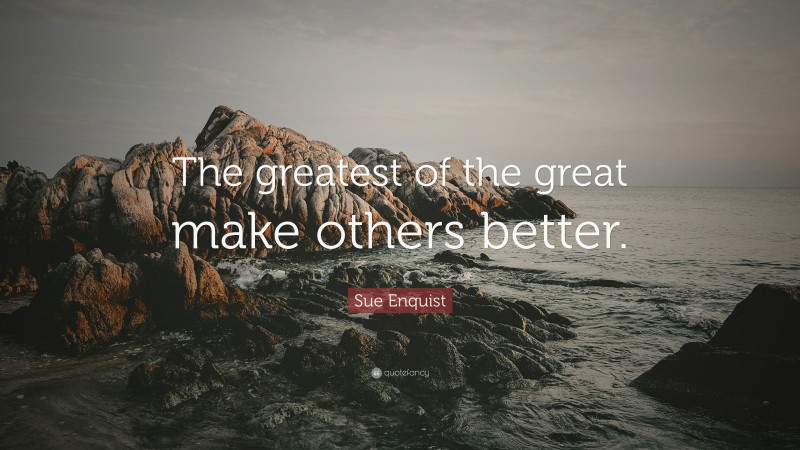 Sue Enquist Quote: “The greatest of the great make others better.”