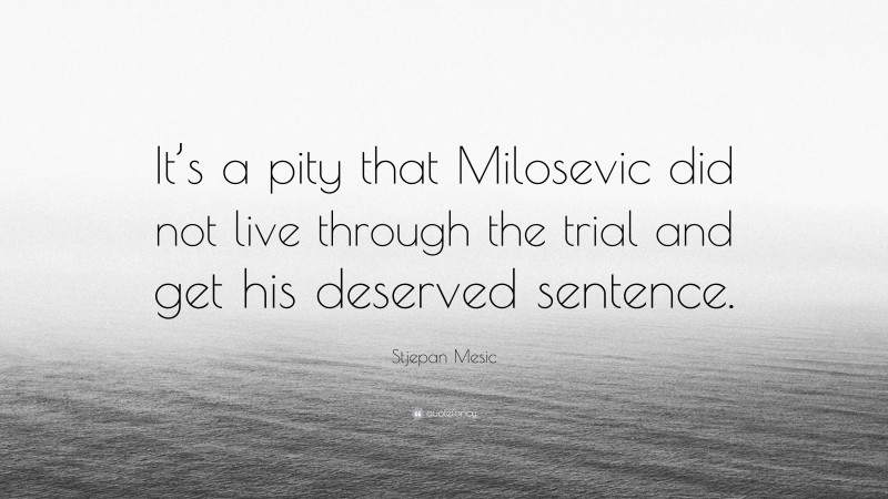 Stjepan Mesic Quote: “It’s a pity that Milosevic did not live through the trial and get his deserved sentence.”