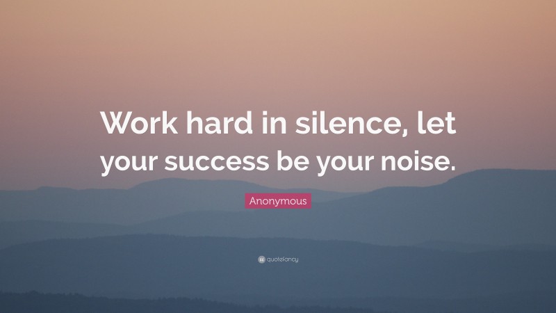 Anonymous Quote: “Work hard in silence, let your success be your noise.”