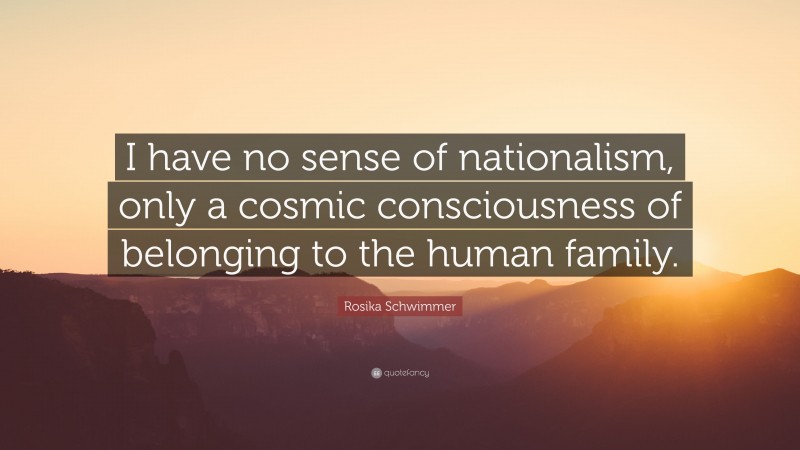 Rosika Schwimmer Quote: “I have no sense of nationalism, only a cosmic consciousness of belonging to the human family.”
