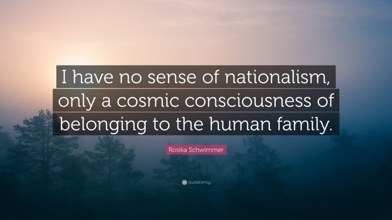 Rosika Schwimmer Quote: “I have no sense of nationalism, only a cosmic consciousness of belonging to the human family.”