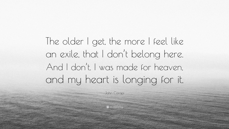 John Corapi Quote: “The older I get, the more I feel like an exile, that I don’t belong here. And I don’t. I was made for heaven, and my heart is longing for it.”
